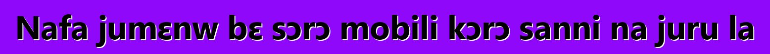 Nafa jumɛnw bɛ sɔrɔ mobili kɔrɔ sanni na juru la