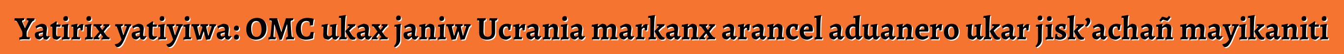 Yatirix yatiyiwa: OMC ukax janiw Ucrania markanx arancel aduanero ukar jisk’achañ mayikaniti
