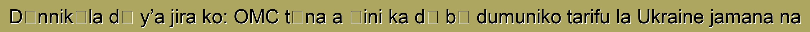 Dɔnnikɛla dɔ y’a jira ko: OMC tɛna a ɲini ka dɔ bɔ dumuniko tarifu la Ukraine jamana na