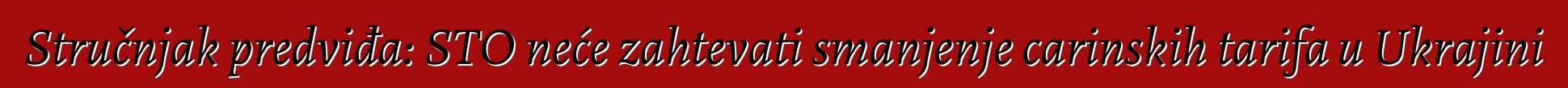 Stručnjak predviđa: STO neće zahtevati smanjenje carinskih tarifa u Ukrajini