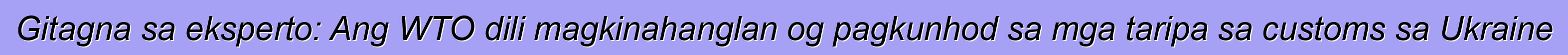 Gitagna sa eksperto: Ang WTO dili magkinahanglan og pagkunhod sa mga taripa sa customs sa Ukraine