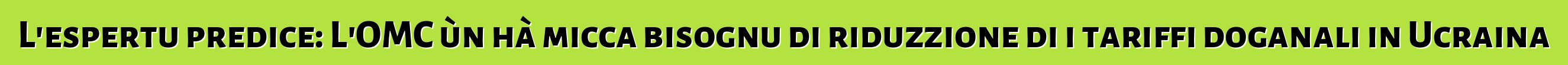 L'espertu predice: L'OMC ùn hà micca bisognu di riduzzione di i tariffi doganali in Ucraina