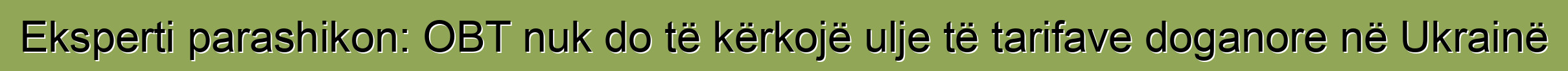 Eksperti parashikon: OBT nuk do të kërkojë ulje të tarifave doganore në Ukrainë