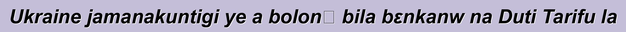 Ukraine jamanakuntigi ye a bolonɔ bila bεnkanw na Duti Tarifu la