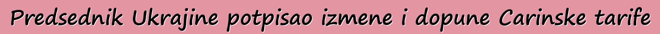 Predsednik Ukrajine potpisao izmene i dopune Carinske tarife