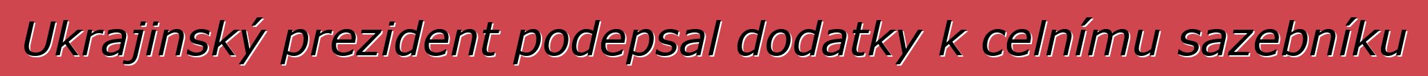 Ukrajinský prezident podepsal dodatky k celnímu sazebníku