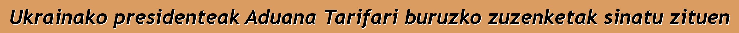 Ukrainako presidenteak Aduana Tarifari buruzko zuzenketak sinatu zituen