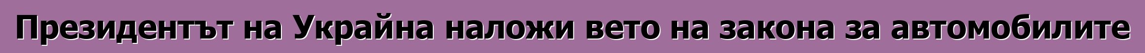 Президентът на Украйна наложи вето на закона за автомобилите