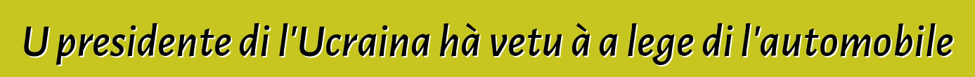 U presidente di l'Ucraina hà vetu à a lege di l'automobile