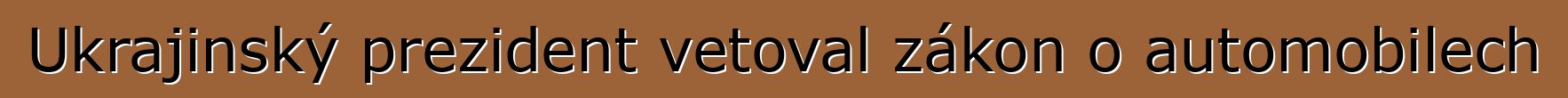 Ukrajinský prezident vetoval zákon o automobilech