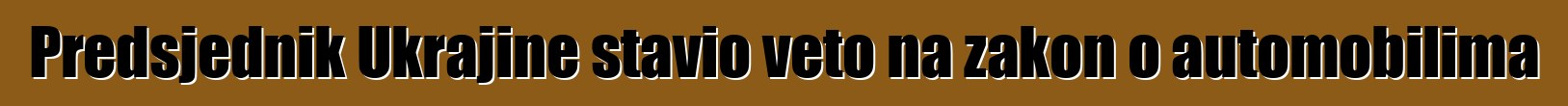 Predsjednik Ukrajine stavio veto na zakon o automobilima