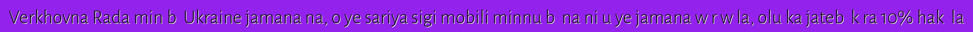 Verkhovna Rada min bɛ Ukraine jamana na, o ye sariya sigi mobili minnu bɛ na ni u ye jamana wɛrɛw la, olu ka jatebɔ kɛra 10% hakɛ la
