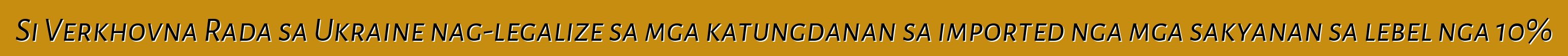 Si Verkhovna Rada sa Ukraine nag-legalize sa mga katungdanan sa imported nga mga sakyanan sa lebel nga 10%