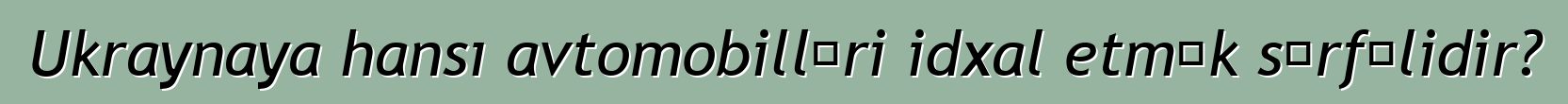 Ukraynaya hansı avtomobilləri idxal etmək sərfəlidir?