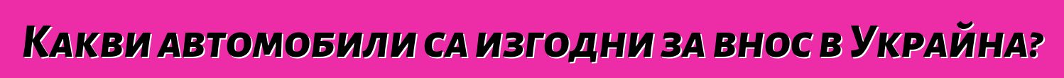 Какви автомобили са изгодни за внос в Украйна?