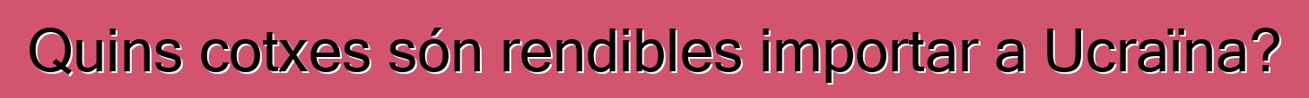 Quins cotxes són rendibles importar a Ucraïna?