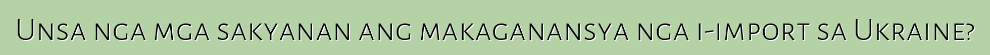 Unsa nga mga sakyanan ang makaganansya nga i-import sa Ukraine?