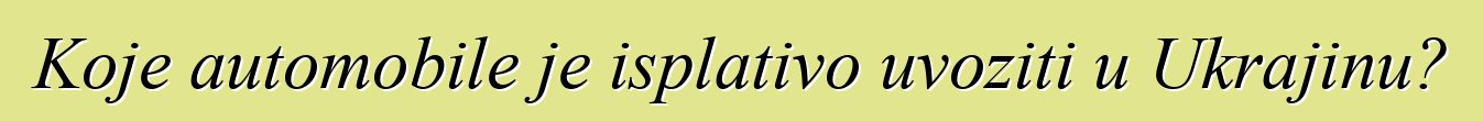 Koje automobile je isplativo uvoziti u Ukrajinu?