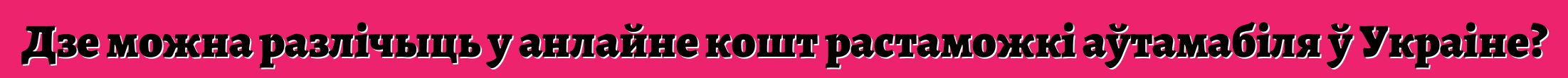 Дзе можна разлічыць у анлайне кошт растаможкі аўтамабіля ў Украіне?