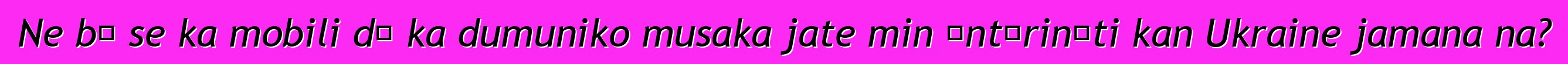 Ne bɛ se ka mobili dɔ ka dumuniko musaka jate min ɛntɛrinɛti kan Ukraine jamana na?