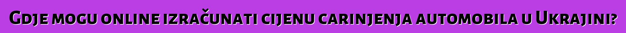 Gdje mogu online izračunati cijenu carinjenja automobila u Ukrajini?