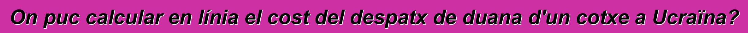On puc calcular en línia el cost del despatx de duana d'un cotxe a Ucraïna?