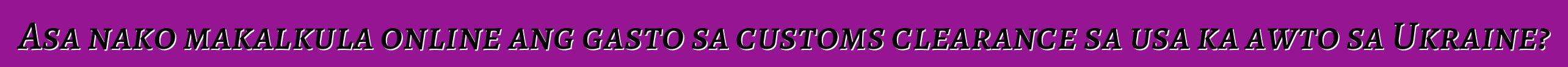 Asa nako makalkula online ang gasto sa customs clearance sa usa ka awto sa Ukraine?