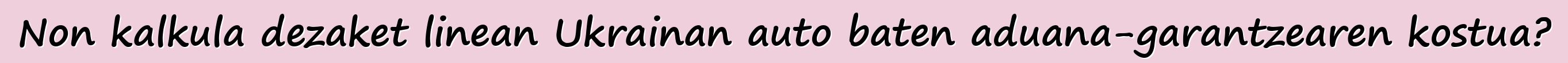 Non kalkula dezaket linean Ukrainan auto baten aduana-garantzearen kostua?