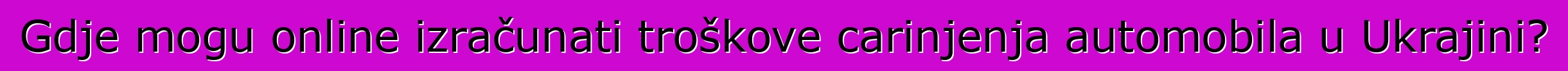 Gdje mogu online izračunati troškove carinjenja automobila u Ukrajini?