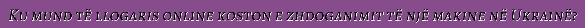 Ku mund të llogaris online koston e zhdoganimit të një makine në Ukrainë?