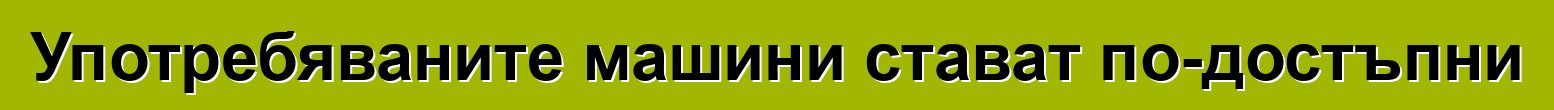 Употребяваните машини стават по-достъпни
