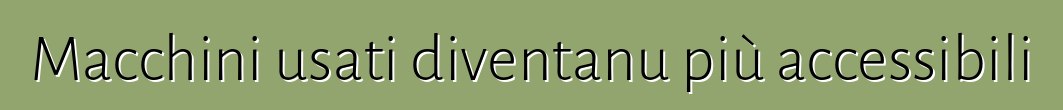 Macchini usati diventanu più accessibili