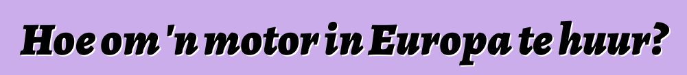 Hoe om 'n motor in Europa te huur?