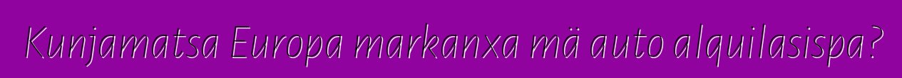 Kunjamatsa Europa markanxa mä auto alquilasispa?