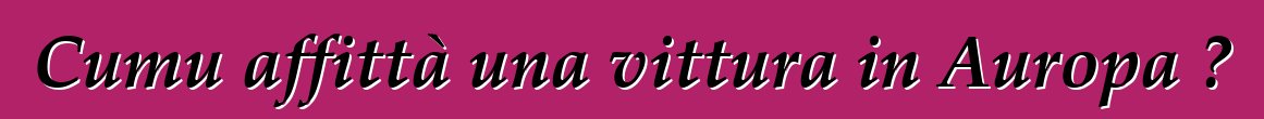 Cumu affittà una vittura in Auropa ?