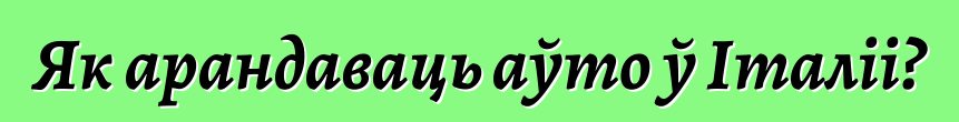 Як арандаваць аўто ў Італіі?