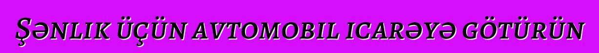 Şənlik üçün avtomobil icarəyə götürün