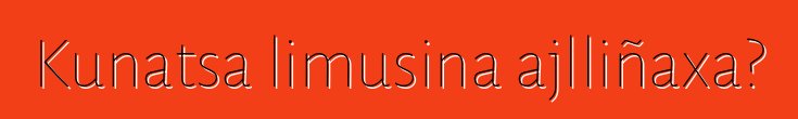 Kunatsa limusina ajlliñaxa?