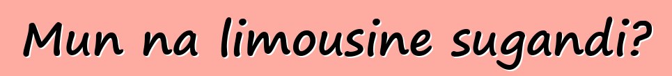 Mun na limousine sugandi?