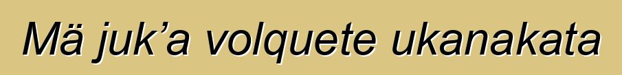 Mä juk’a volquete ukanakata