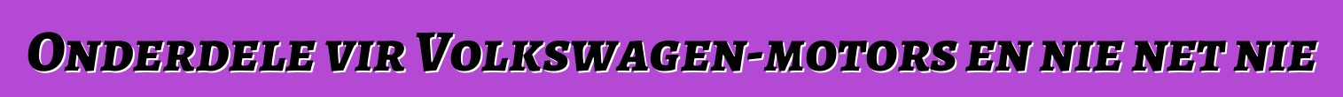 Onderdele vir Volkswagen-motors en nie net nie