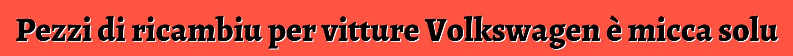Pezzi di ricambiu per vitture Volkswagen è micca solu