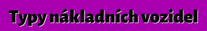 Typy nákladních vozidel
