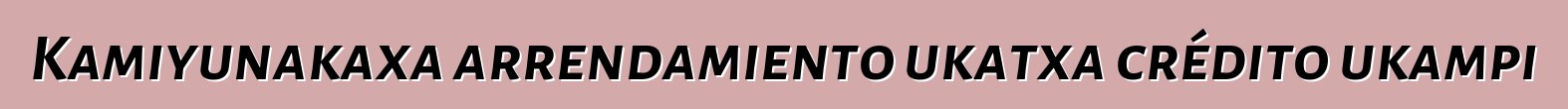 Kamiyunakaxa arrendamiento ukatxa crédito ukampi