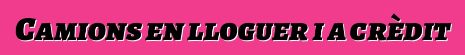 Camions en lloguer i a crèdit