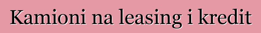 Kamioni na leasing i kredit