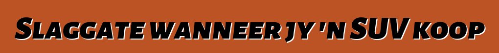 Slaggate wanneer jy 'n SUV koop