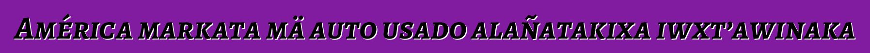 América markata mä auto usado alañatakixa iwxt’awinaka