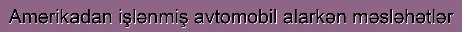 Amerikadan işlənmiş avtomobil alarkən məsləhətlər
