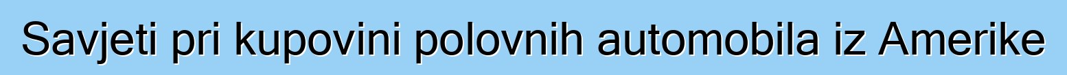 Savjeti pri kupovini polovnih automobila iz Amerike